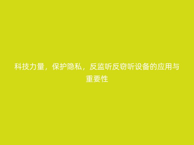 科技力量，保护隐私，反监听反窃听设备的应用与重要性