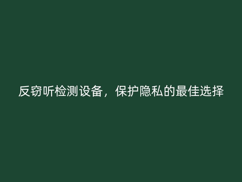 反窃听检测设备，保护隐私的最佳选择