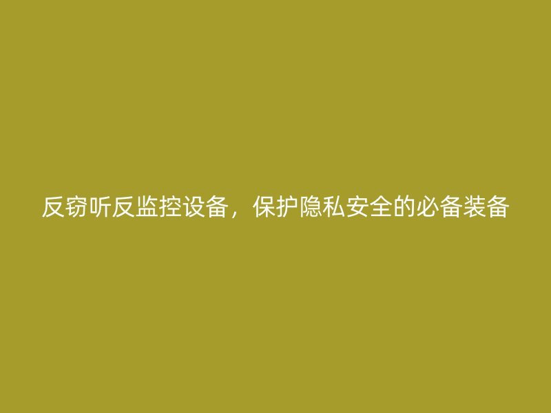 反窃听反监控设备，保护隐私安全的必备装备