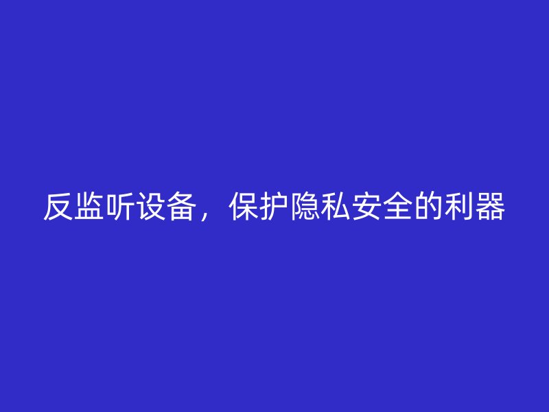 反监听设备，保护隐私安全的利器