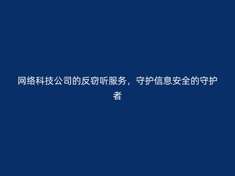 网络科技公司的反窃听服务，守护信息安全的守护者