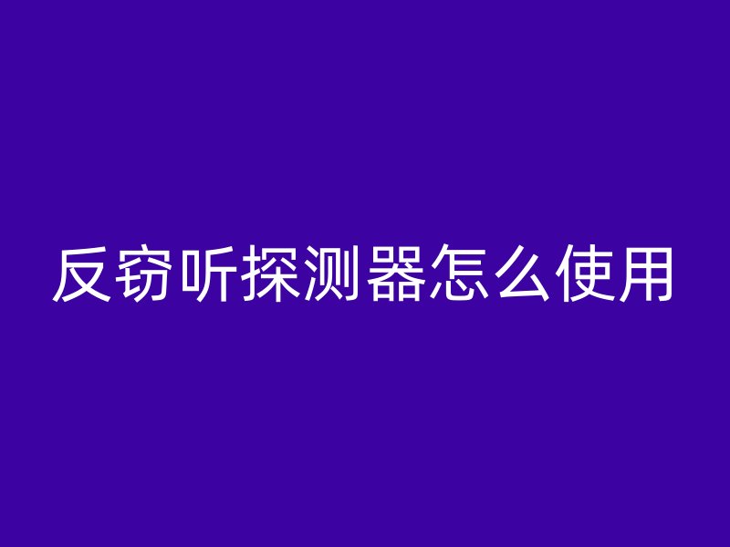 反窃听探测器怎么使用