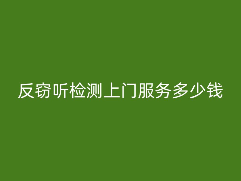 反窃听检测上门服务多少钱