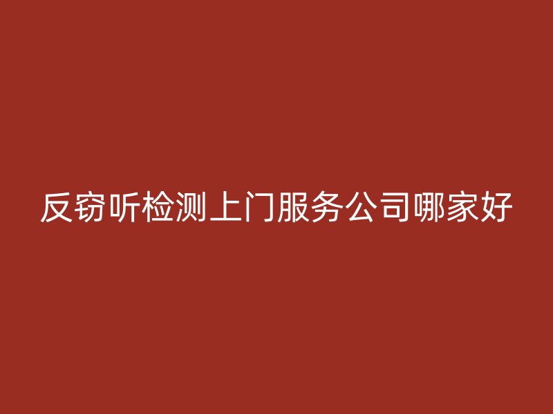 反窃听检测上门服务公司哪家好