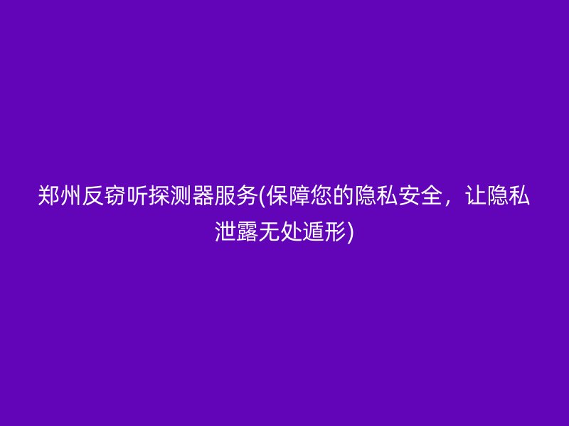 郑州反窃听探测器服务(保障您的隐私安全，让隐私泄露无处遁形)