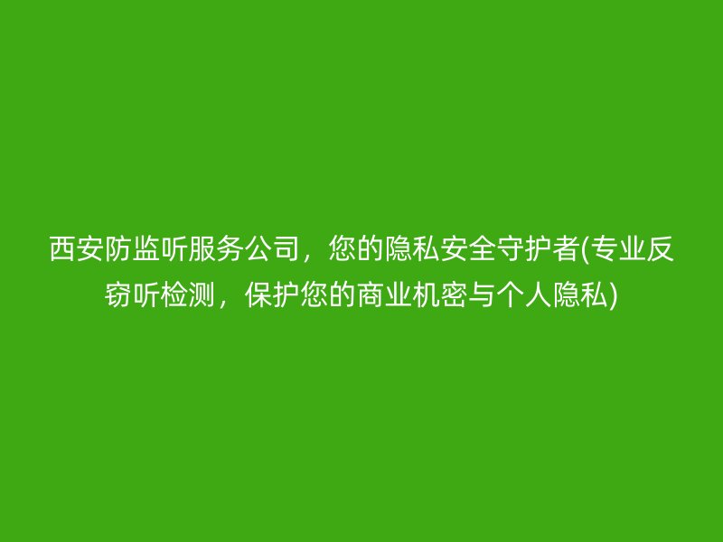 西安防监听服务公司，您的隐私安全守护者(专业反窃听检测，保护您的商业机密与个人隐私)