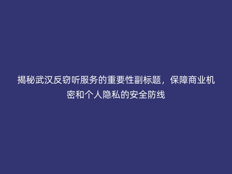 揭秘武汉反窃听服务的重要性副标题，保障商业机密和个人隐私的安全防线