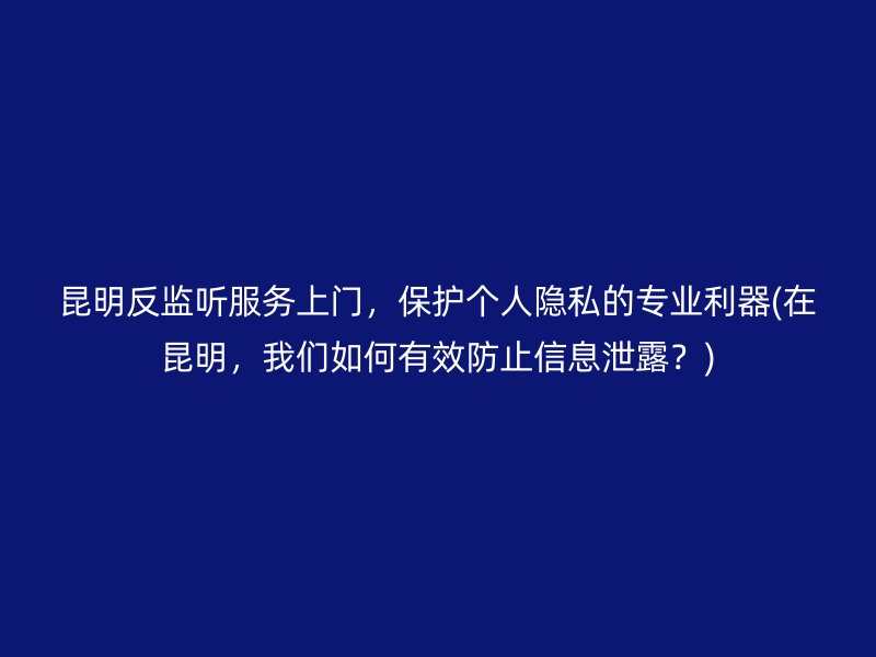 昆明反监听服务上门，保护个人隐私的专业利器(在昆明，我们如何有效防止信息泄露？)