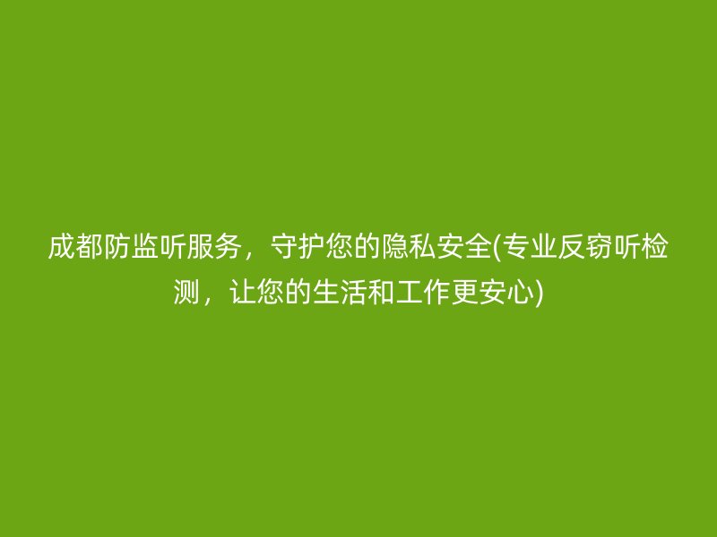 成都防监听服务，守护您的隐私安全(专业反窃听检测，让您的生活和工作更安心)