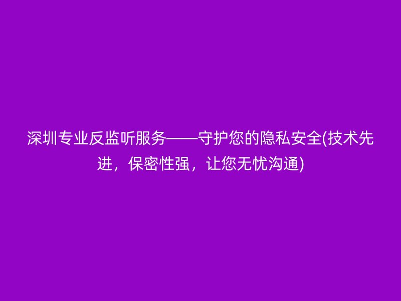 深圳专业反监听服务——守护您的隐私安全(技术先进，保密性强，让您无忧沟通)