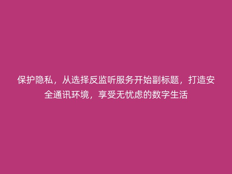 保护隐私，从选择反监听服务开始副标题，打造安全通讯环境，享受无忧虑的数字生活