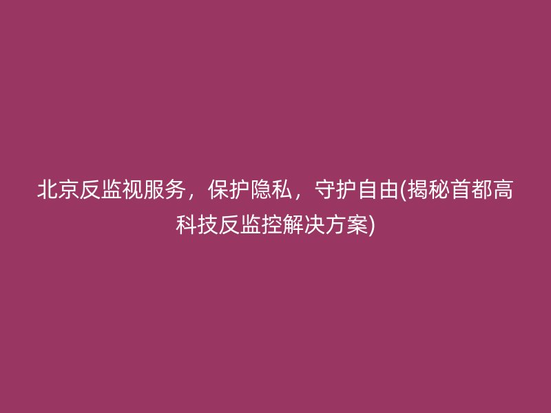 北京反监视服务，保护隐私，守护自由(揭秘首都高科技反监控解决方案)