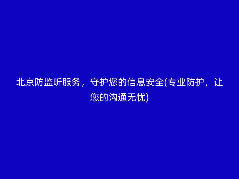 北京防监听服务，守护您的信息安全(专业防护，让您的沟通无忧)